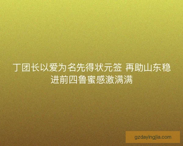 丁团长以爱为名先得状元签 再助山东稳进前四鲁蜜感激满满