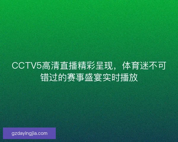 CCTV5高清直播精彩呈现，体育迷不可错过的赛事盛宴实时播放