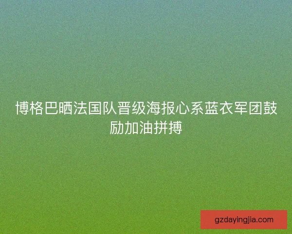 博格巴晒法国队晋级海报心系蓝衣军团鼓励加油拼搏